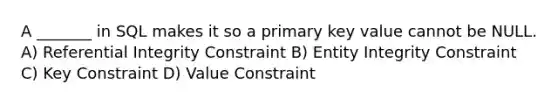 A _______ in SQL makes it so a primary key value cannot be NULL. A) Referential Integrity Constraint B) Entity Integrity Constraint C) Key Constraint D) Value Constraint