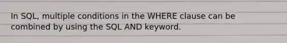 In SQL, multiple conditions in the WHERE clause can be combined by using the SQL AND keyword.