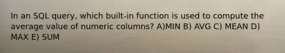 In an SQL query, which built-in function is used to compute the average value of numeric columns? A)MIN B) AVG C) MEAN D) MAX E) SUM