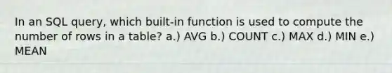 In an SQL query, which built-in function is used to compute the number of rows in a table? a.) AVG b.) COUNT c.) MAX d.) MIN e.) MEAN