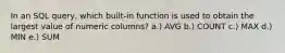 In an SQL query, which built-in function is used to obtain the largest value of numeric columns? a.) AVG b.) COUNT c.) MAX d.) MIN e.) SUM