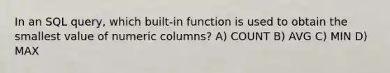 In an SQL query, which built-in function is used to obtain the smallest value of numeric columns? A) COUNT B) AVG C) MIN D) MAX