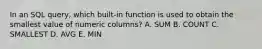 In an SQL query, which built-in function is used to obtain the smallest value of numeric columns? A. SUM B. COUNT C. SMALLEST D. AVG E. MIN