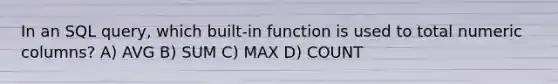 In an SQL query, which built-in function is used to total numeric columns? A) AVG B) SUM C) MAX D) COUNT