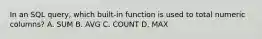 In an SQL query, which built-in function is used to total numeric columns? A. SUM B. AVG C. COUNT D. MAX