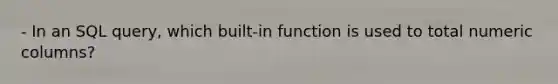 - In an SQL query, which built-in function is used to total numeric columns?