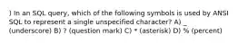 ) In an SQL query, which of the following symbols is used by ANSI SQL to represent a single unspecified character? A) _ (underscore) B) ? (question mark) C) * (asterisk) D) % (percent)