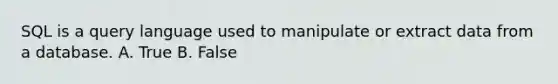 SQL is a query language used to manipulate or extract data from a database. A. True B. False