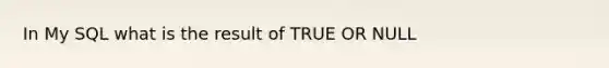 In My SQL what is the result of TRUE OR NULL