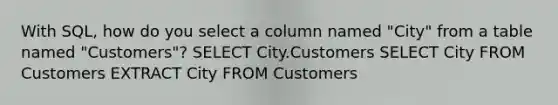 With SQL, how do you select a column named "City" from a table named "Customers"? SELECT City.Customers SELECT City FROM Customers EXTRACT City FROM Customers