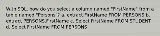 With SQL, how do you select a column named "FirstName" from a table named "Persons"? a. extract FirstName FROM PERSONS b. extract PERSONS.FirstName c. Select FirstName FROM STUDENT d. Select FirstName FROM PERSONS