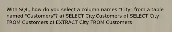 With SQL, how do you select a column names "City" from a table named "Customers"? a) SELECT City.Customers b) SELECT City FROM Customers c) EXTRACT City FROM Customers