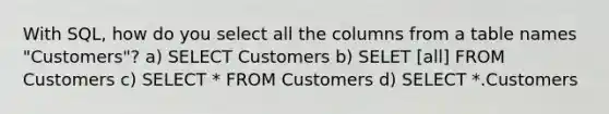 With SQL, how do you select all the columns from a table names "Customers"? a) SELECT Customers b) SELET [all] FROM Customers c) SELECT * FROM Customers d) SELECT *.Customers