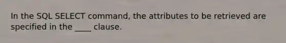 In the SQL SELECT command, the attributes to be retrieved are specified in the ____ clause.