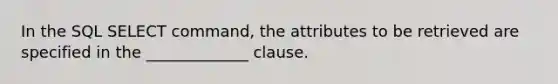 In the SQL SELECT command, the attributes to be retrieved are specified in the _____________ clause.