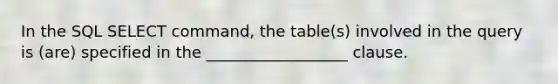 In the SQL SELECT command, the table(s) involved in the query is (are) specified in the __________________ clause.