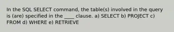 In the SQL SELECT command, the table(s) involved in the query is (are) specified in the ____ clause. a) SELECT b) PROJECT c) FROM d) WHERE e) RETRIEVE