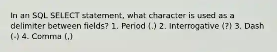 In an SQL SELECT statement, what character is used as a delimiter between fields? 1. Period (.) 2. Interrogative (?) 3. Dash (-) 4. Comma (,)