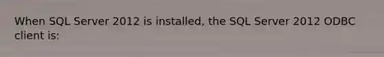 When SQL Server 2012 is installed, the SQL Server 2012 ODBC client is: