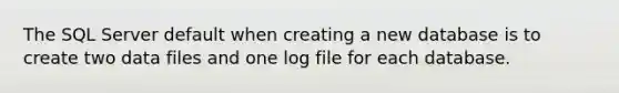 The SQL Server default when creating a new database is to create two data files and one log file for each database.