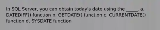 In SQL Server, you can obtain today's date using the _____. a. DATEDIFF() function b. GETDATE() function c. CURRENTDATE() function d. SYSDATE function