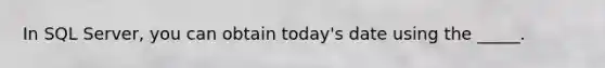 In SQL Server, you can obtain today's date using the _____.