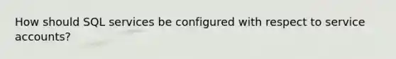 How should SQL services be configured with respect to service accounts?