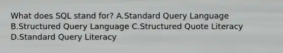 What does SQL stand for? A.Standard Query Language B.Structured Query Language C.Structured Quote Literacy D.Standard Query Literacy