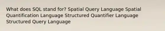 What does SQL stand for? Spatial Query Language Spatial Quantification Language Structured Quantifier Language Structured Query Language