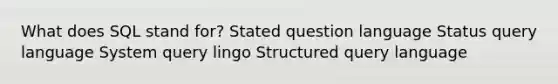 What does SQL stand for? Stated question language Status query language System query lingo Structured query language