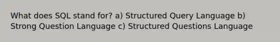 What does SQL stand for? a) Structured Query Language b) Strong Question Language c) Structured Questions Language