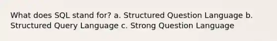 What does SQL stand for? a. Structured Question Language b. Structured Query Language c. Strong Question Language