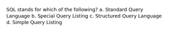 SQL stands for which of the following? a. Standard Query Language b. Special Query Listing c. Structured Query Language d. Simple Query Listing