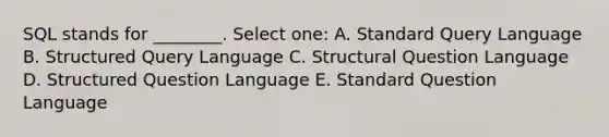 SQL stands for ________. Select one: A. Standard Query Language B. Structured Query Language C. Structural Question Language D. Structured Question Language E. Standard Question Language