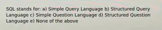 SQL stands for: a) Simple Query Language b) Structured Query Language c) Simple Question Language d) Structured Question Language e) None of the above