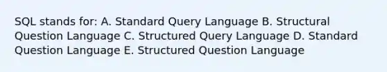 SQL stands for: A. Standard Query Language B. Structural Question Language C. Structured Query Language D. Standard Question Language E. Structured Question Language