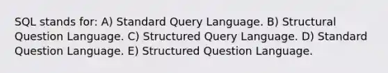 SQL stands for: A) Standard Query Language. B) Structural Question Language. C) Structured Query Language. D) Standard Question Language. E) Structured Question Language.