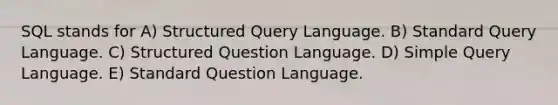 SQL stands for A) Structured Query Language. B) Standard Query Language. C) Structured Question Language. D) Simple Query Language. E) Standard Question Language.