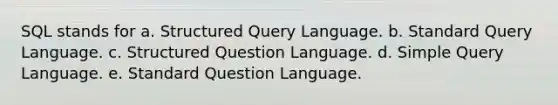 SQL stands for a. Structured Query Language. b. Standard Query Language. c. Structured Question Language. d. Simple Query Language. e. Standard Question Language.