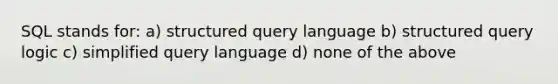 SQL stands for: a) structured query language b) structured query logic c) simplified query language d) none of the above