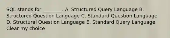 SQL stands for ________. A. Structured Query Language B. Structured Question Language C. Standard Question Language D. Structural Question Language E. Standard Query Language Clear my choice