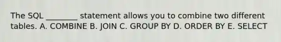 The SQL​ ________ statement allows you to combine two different tables. A. COMBINE B. JOIN C. GROUP BY D. ORDER BY E. SELECT