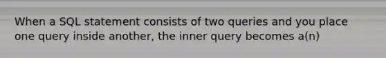 When a SQL statement consists of two queries and you place one query inside another, the inner query becomes a(n)