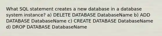 What SQL statement creates a new database in a database system instance? a) DELETE DATABASE DatabaseName b) ADD DATABASE DatabaseName c) CREATE DATABASE DatabaseName d) DROP DATABASE DatabaseName