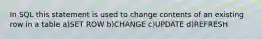 In SQL this statement is used to change contents of an existing row in a table a)SET ROW b)CHANGE c)UPDATE d)REFRESH