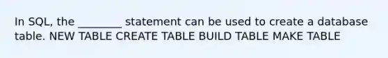 In SQL, the ________ statement can be used to create a database table. NEW TABLE CREATE TABLE BUILD TABLE MAKE TABLE