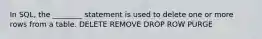 In SQL, the ________ statement is used to delete one or more rows from a table. DELETE REMOVE DROP ROW PURGE