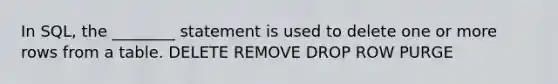 In SQL, the ________ statement is used to delete one or more rows from a table. DELETE REMOVE DROP ROW PURGE