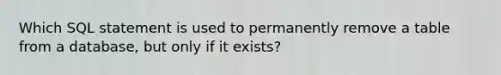 Which SQL statement is used to permanently remove a table from a database, but only if it exists?