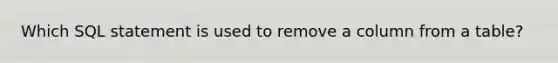 Which SQL statement is used to remove a column from a table?